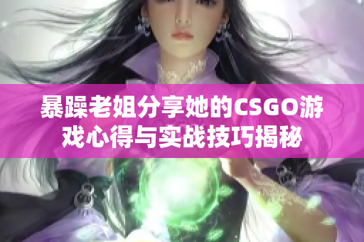 暴躁老姐分享她的CSGO游戏心得与实战技巧揭秘