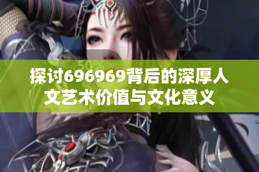 探讨696969背后的深厚人文艺术价值与文化意义