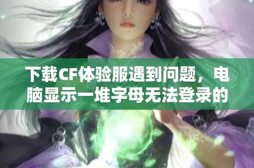 下载CF体验服遇到问题，电脑显示一堆字母无法登录的问题分析