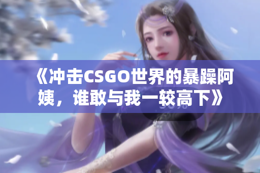 《冲击CSGO世界的暴躁阿姨，谁敢与我一较高下》