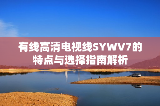 有线高清电视线SYWV7的特点与选择指南解析