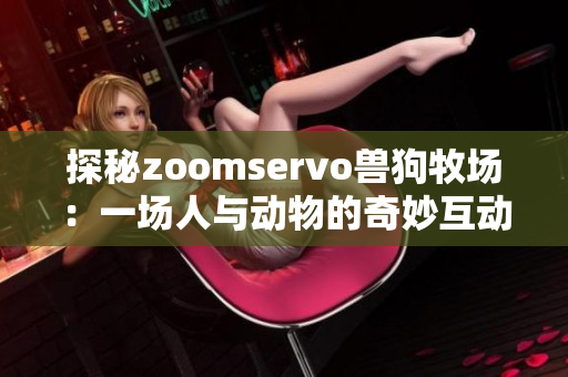 探秘zoomservo兽狗牧场：一场人与动物的奇妙互动之旅