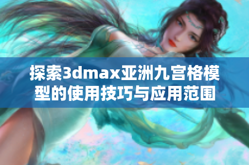 探索3dmax亚洲九宫格模型的使用技巧与应用范围