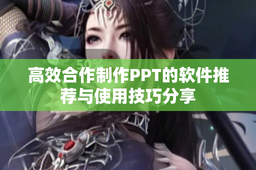 高效合作制作PPT的软件推荐与使用技巧分享