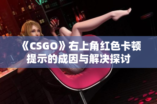 《CSGO》右上角红色卡顿提示的成因与解决探讨