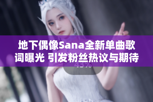 地下偶像Sana全新单曲歌词曝光 引发粉丝热议与期待