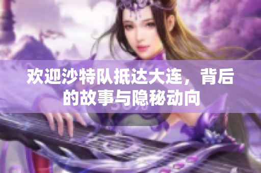 欢迎沙特队抵达大连，背后的故事与隐秘动向