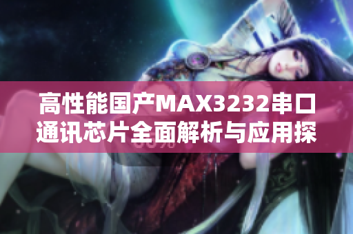 高性能国产MAX3232串口通讯芯片全面解析与应用探讨