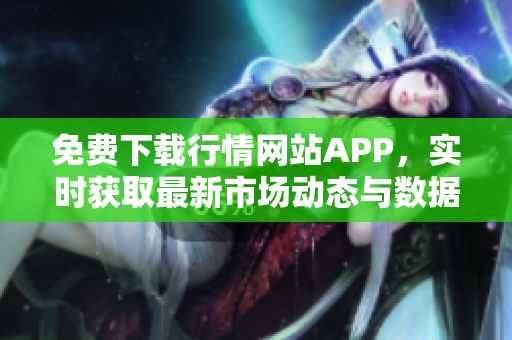 免费下载行情网站APP，实时获取最新市场动态与数据服务