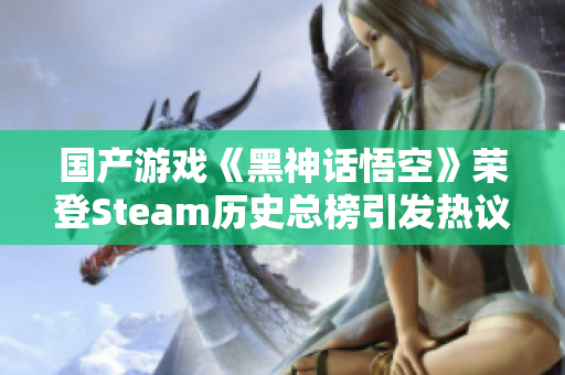 国产游戏《黑神话悟空》荣登Steam历史总榜引发热议