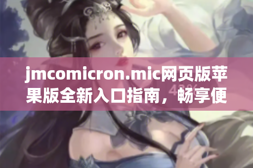 jmcomicron.mic网页版苹果版全新入口指南，畅享便捷体验