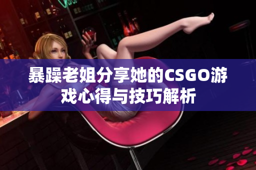 暴躁老姐分享她的CSGO游戏心得与技巧解析