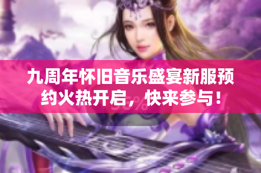 九周年怀旧音乐盛宴新服预约火热开启，快来参与！