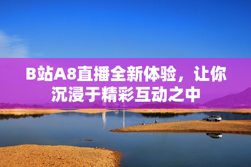 B站A8直播全新体验，让你沉浸于精彩互动之中