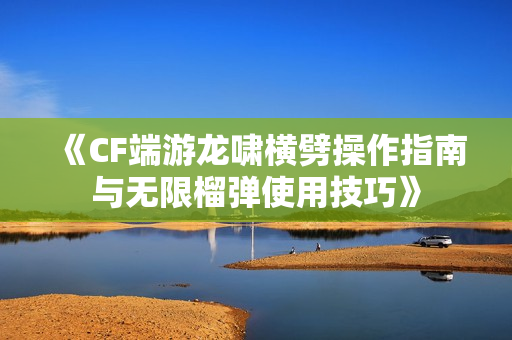 《CF端游龙啸横劈操作指南与无限榴弹使用技巧》