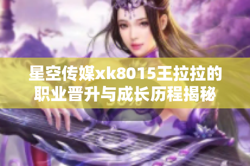 星空传媒xk8015王拉拉的职业晋升与成长历程揭秘