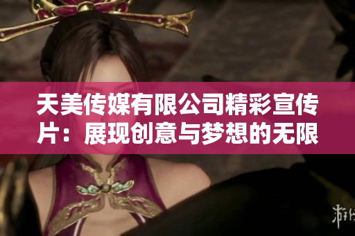 天美传媒有限公司精彩宣传片：展现创意与梦想的无限可能