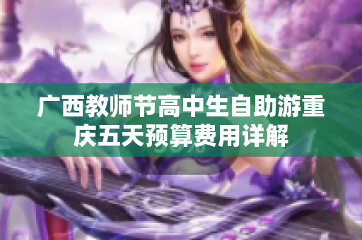 广西教师节高中生自助游重庆五天预算费用详解