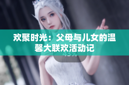 欢聚时光：父母与儿女的温馨大联欢活动记