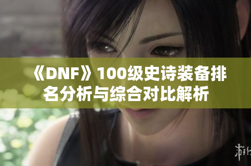 《DNF》100级史诗装备排名分析与综合对比解析