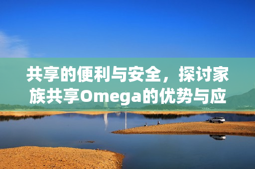 共享的便利与安全，探讨家族共享Omega的优势与应用