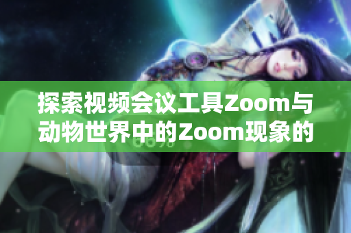 探索视频会议工具Zoom与动物世界中的Zoom现象的奇妙联系