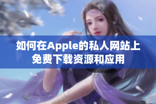 如何在Apple的私人网站上免费下载资源和应用