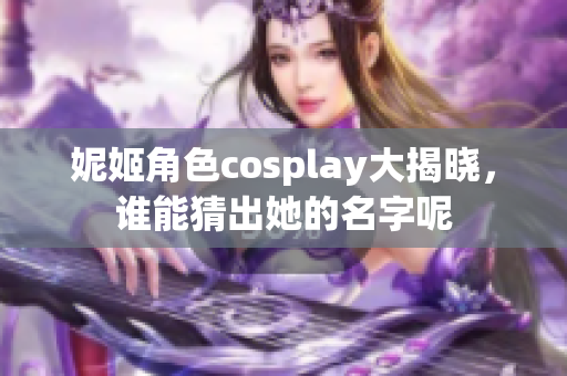 妮姬角色cosplay大揭晓，谁能猜出她的名字呢