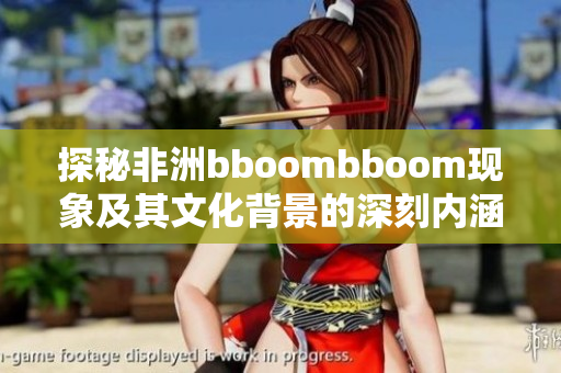 探秘非洲bboombboom现象及其文化背景的深刻内涵