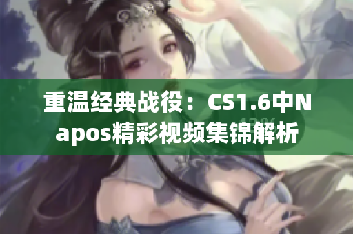 重温经典战役：CS1.6中Napos精彩视频集锦解析