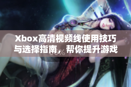 Xbox高清视频线使用技巧与选择指南，帮你提升游戏体验