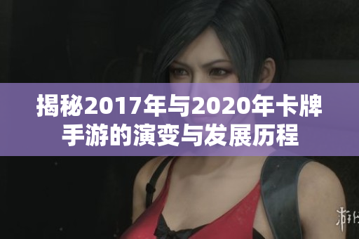 揭秘2017年与2020年卡牌手游的演变与发展历程