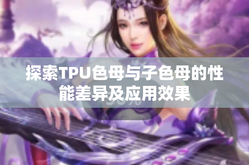 探索TPU色母与子色母的性能差异及应用效果