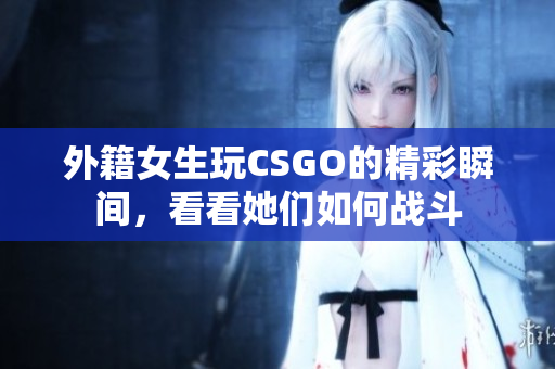 外籍女生玩CSGO的精彩瞬间，看看她们如何战斗