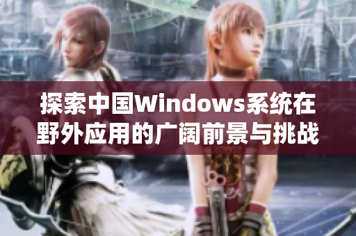 探索中国Windows系统在野外应用的广阔前景与挑战