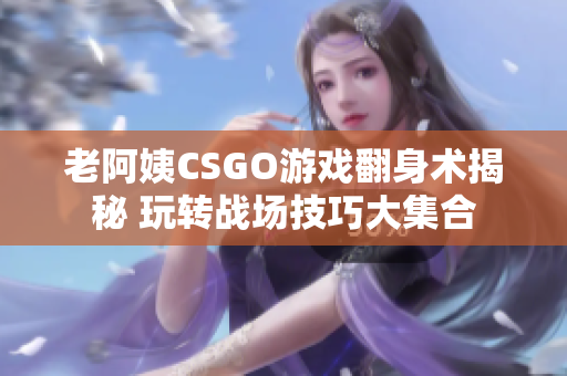 老阿姨CSGO游戏翻身术揭秘 玩转战场技巧大集合