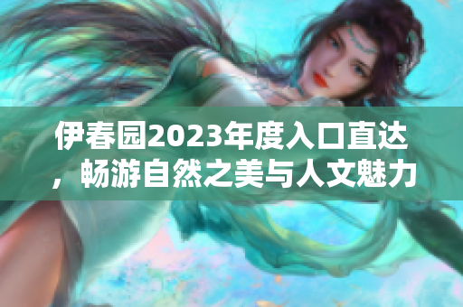 伊春园2023年度入口直达，畅游自然之美与人文魅力