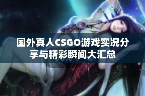 国外真人CSGO游戏实况分享与精彩瞬间大汇总