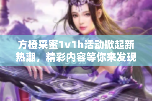 方橙采蜜1v1h活动掀起新热潮，精彩内容等你来发现！