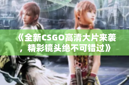 《全新CSGO高清大片来袭，精彩镜头绝不可错过》