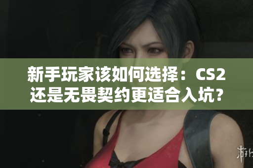 新手玩家该如何选择：CS2还是无畏契约更适合入坑？