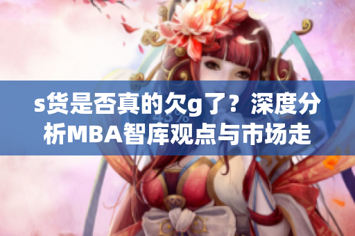 s货是否真的欠g了？深度分析MBA智库观点与市场走向