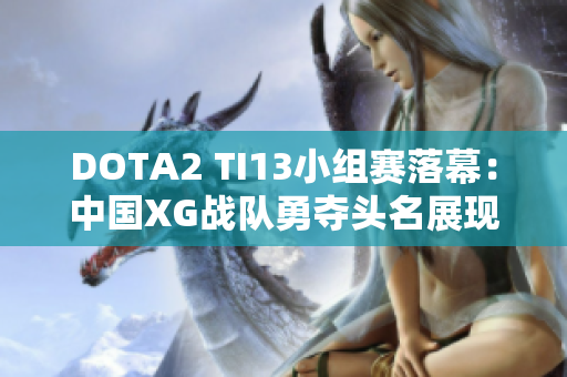 DOTA2 TI13小组赛落幕：中国XG战队勇夺头名展现强劲实力