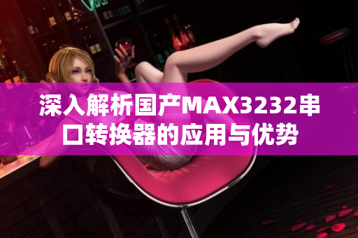 深入解析国产MAX3232串口转换器的应用与优势