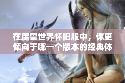 在魔兽世界怀旧服中，你更倾向于哪一个版本的经典体验？