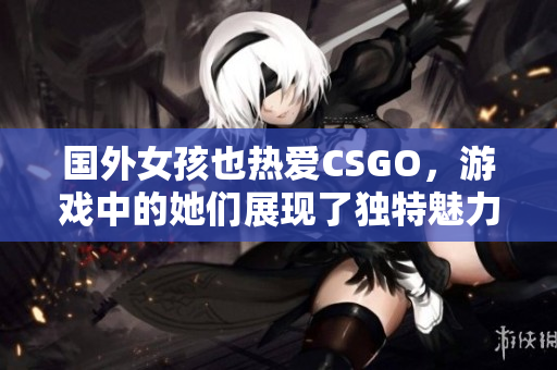 国外女孩也热爱CSGO，游戏中的她们展现了独特魅力