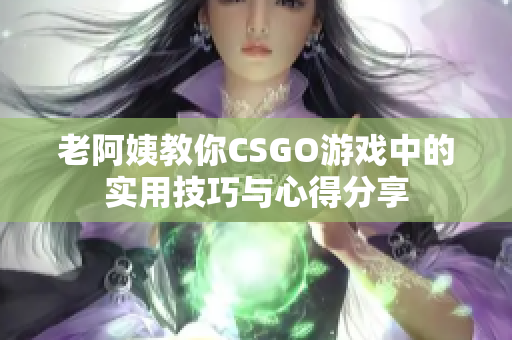 老阿姨教你CSGO游戏中的实用技巧与心得分享