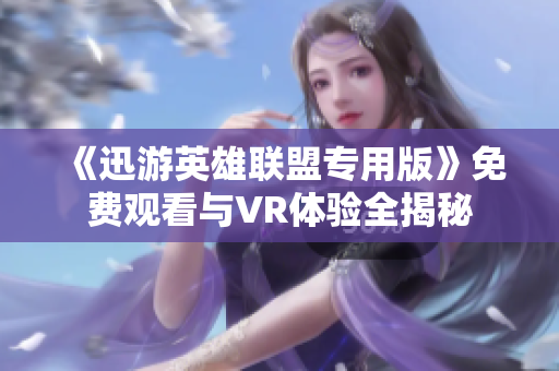 《迅游英雄联盟专用版》免费观看与VR体验全揭秘