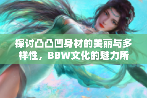 探讨凸凸凹身材的美丽与多样性，BBW文化的魅力所在