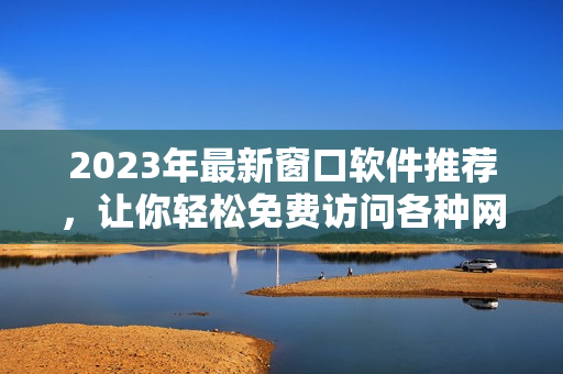 2023年最新窗口软件推荐，让你轻松免费访问各种网站资源